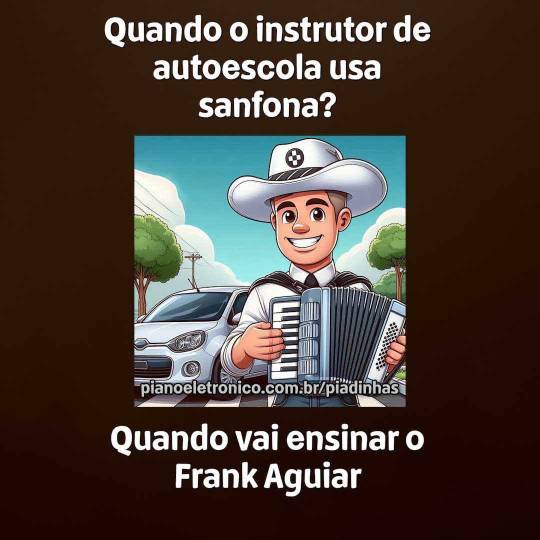 Quando o instrutor de autoescola usa sanfona?
Quando vai ensinar o Frank Aguiar